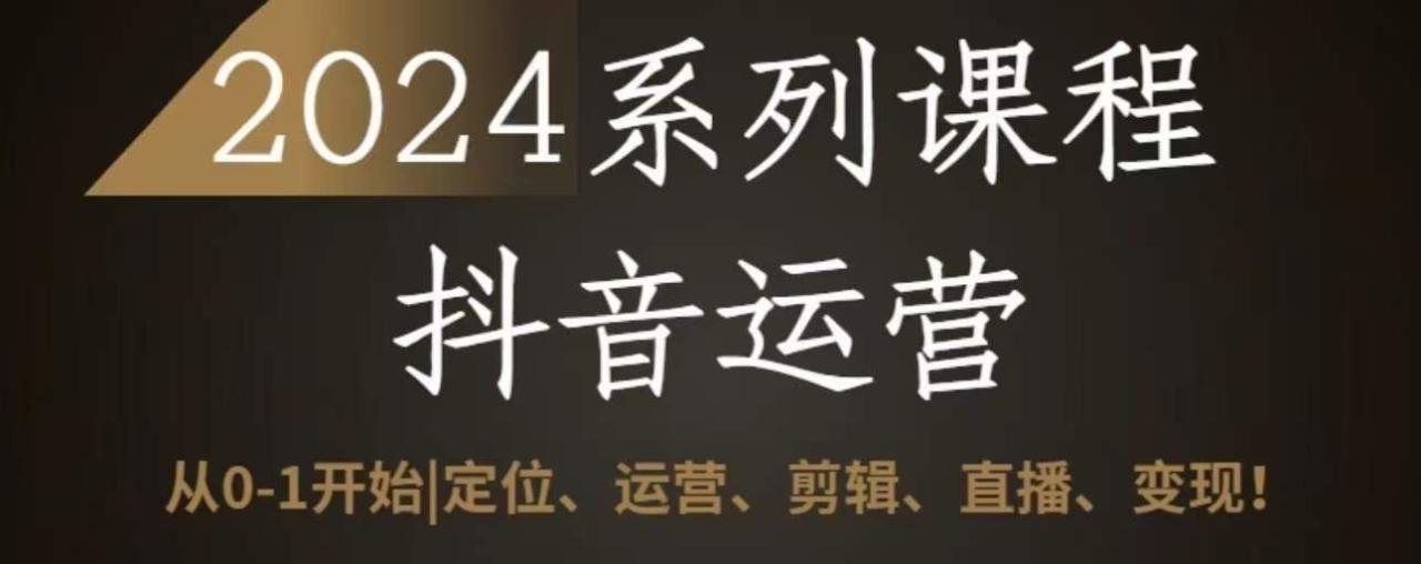 2024抖音运营全套系列课程，从0-1开始，定位、运营、剪辑、直播、变现-生财有道