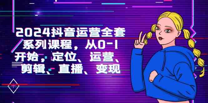 （9770期）2024抖音运营-全套系列课程，从0-1开始，定位、运营、剪辑、直播、变现-生财有道
