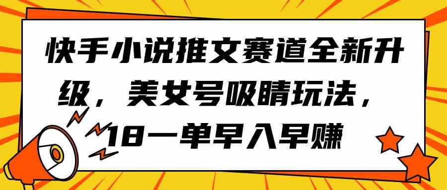（9776期）快手小说推文赛道全新升级，美女号吸睛玩法，18一单早入早赚-生财有道