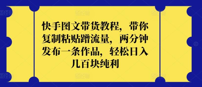 快手图文带货教程，带你复制粘贴蹭流量，两分钟发布一条作品，轻松日入几百块纯利【揭秘】-生财有道