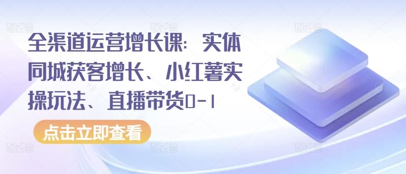 全渠道运营增长课：实体同城获客增长、小红薯实操玩法、直播带货0-1-生财有道