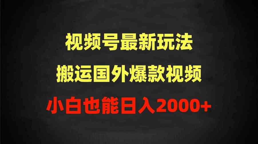 （9796期）2024视频号最新玩法，搬运国外爆款视频，100%过原创，小白也能日入2000+-生财有道