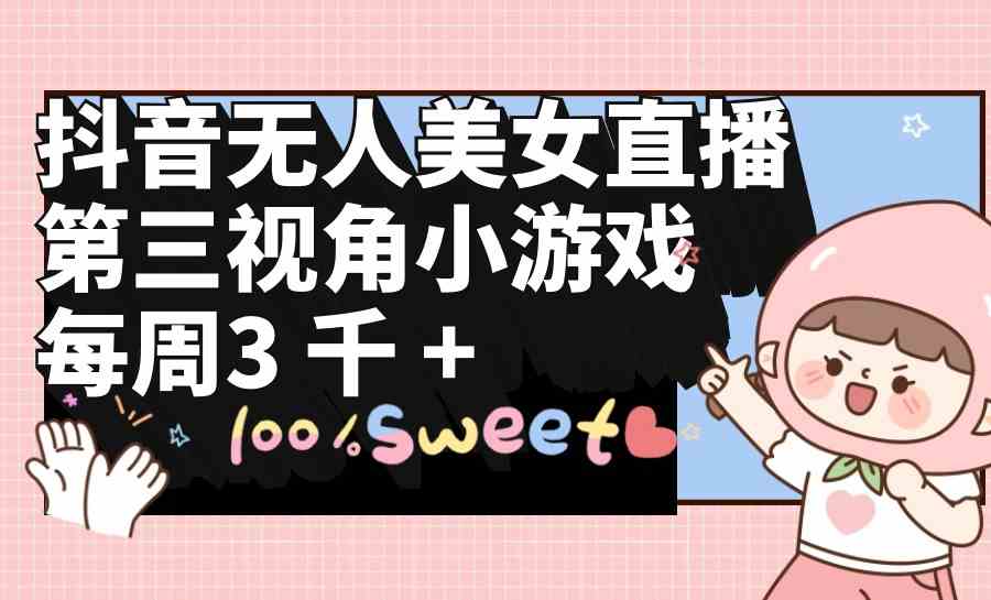 （9796期）抖音无人美女直播，第三视角小游戏，每周收益3000+-生财有道