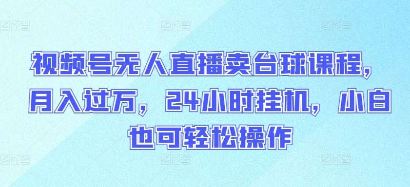 视频号无人直播卖台球课程，月入过万，24小时挂机，小白也可轻松操作【揭秘】-生财有道