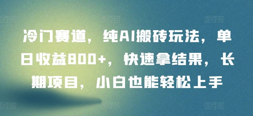 冷门赛道，纯AI搬砖玩法，单日收益800+，快速拿结果，长期项目，小白也能轻松上手【揭秘】-生财有道