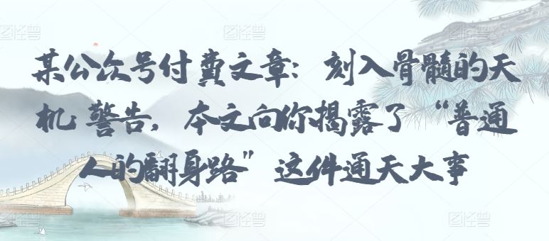 某公众号付费文章：刻入骨髓的天机: 警告，本文向你揭露了 “普通人的翻身路” 这件通天大事-生财有道