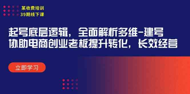 （9806期）某收费培训39期线下课：起号底层逻辑，全面解析多维 建号，协助电商创业…-生财有道