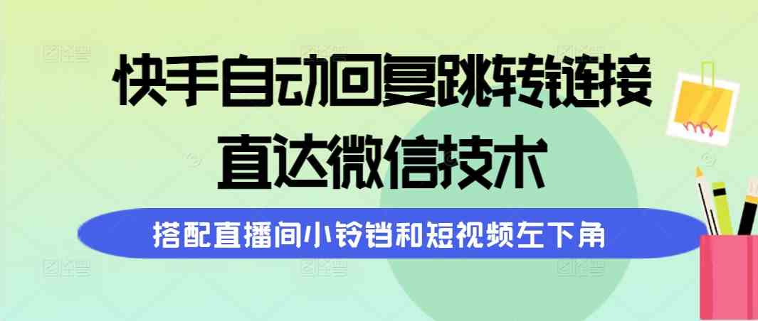 （9808期）快手自动回复跳转链接，直达微信技术，搭配直播间小铃铛和短视频左下角-生财有道