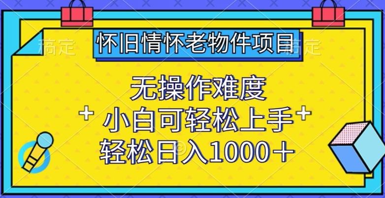 怀旧情怀老物件项目，无操作难度，小白可轻松上手，轻松日入1000+【揭秘】-生财有道