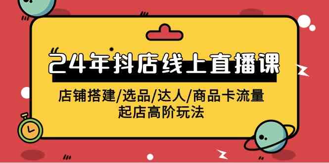 （9812期）2024年抖店线上直播课，店铺搭建/选品/达人/商品卡流量/起店高阶玩法-生财有道