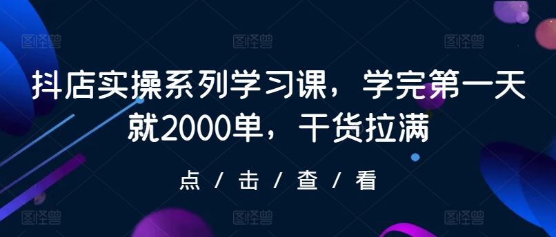 抖店实操系列学习课，学完第一天就2000单，干货拉满-生财有道