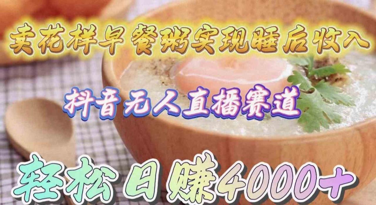 （9822期）卖花样早餐粥实现睡后收入！抖音无人直播新赛道，轻松日赚4000+-生财有道