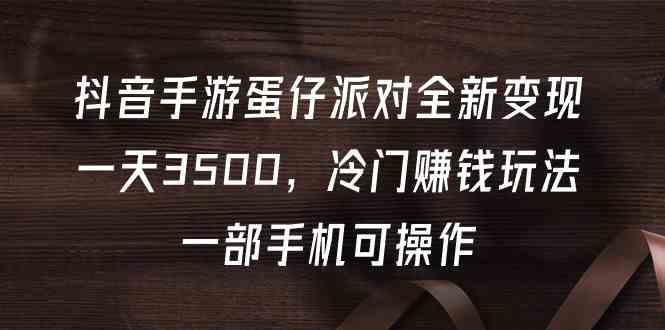 （9823期）抖音手游蛋仔派对全新变现，一天3500，冷门赚钱玩法，一部手机可操作-生财有道