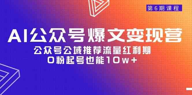 （9824期）AI公众号爆文-变现营06期，公众号公域推荐流量红利期，0粉起号也能10w+-生财有道