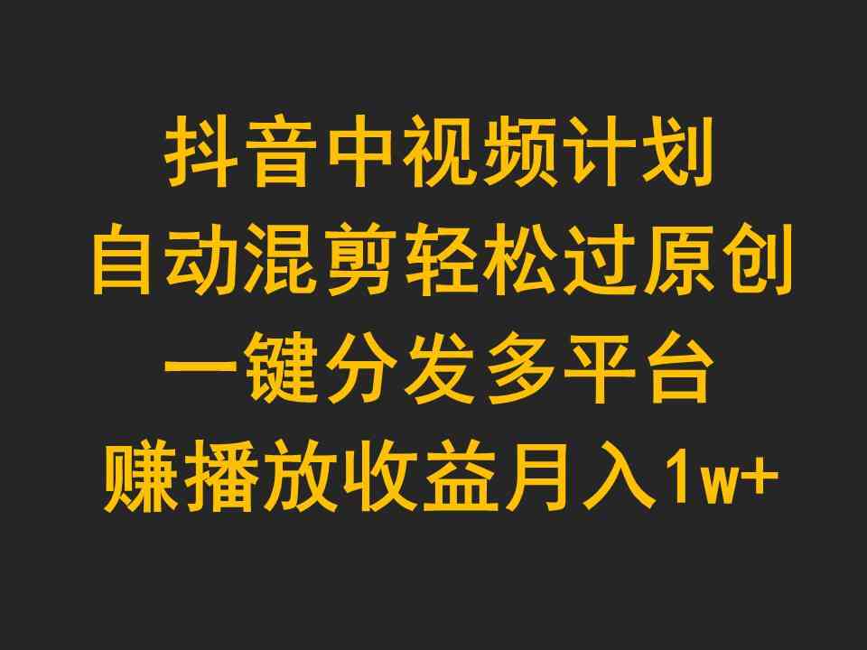 （9825期）抖音中视频计划，自动混剪轻松过原创，一键分发多平台赚播放收益，月入1w+-生财有道