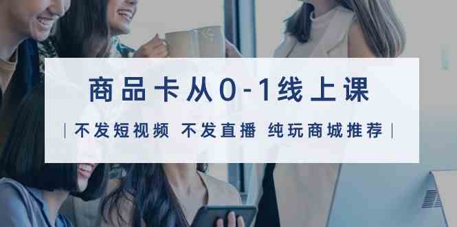 （9834期）商品卡从0-1线上课（不发短视频 不发直播 纯玩商城推荐）32节课-生财有道