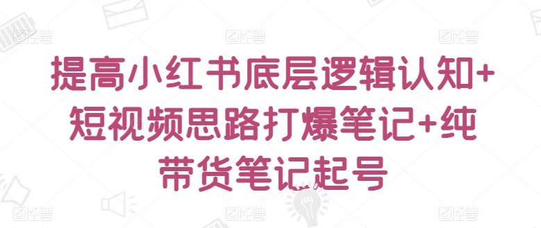 提高小红书底层逻辑认知+短视频思路打爆笔记+纯带货笔记起号-生财有道