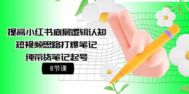 （9840期）提高小红书底层逻辑认知+短视频思路打爆笔记+纯带货笔记起号（8节课）-生财有道