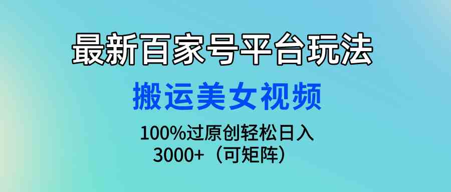 （9852期）最新百家号平台玩法，搬运美女视频100%过原创大揭秘，轻松日入3000+（可…-生财有道