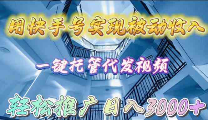 （9860期）用快手号实现被动收入，一键托管代发视频，轻松推广日入3000+-生财有道