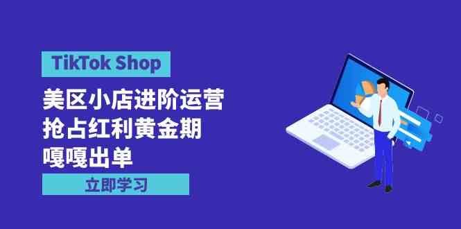 （9886期）TikTok Shop-美区小店进阶运营，抢占红利黄金期 嘎嘎出单（7节课）-生财有道