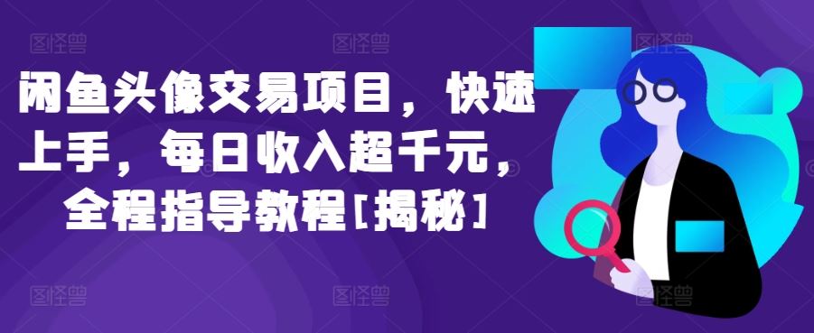 闲鱼头像交易项目，快速上手，每日收入超千元，全程指导教程[揭秘]-生财有道