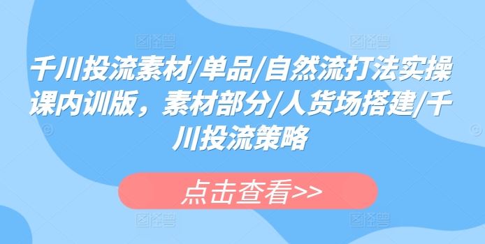 千川投流素材/单品/自然流打法实操课内训版，素材部分/人货场搭建/千川投流策略-生财有道