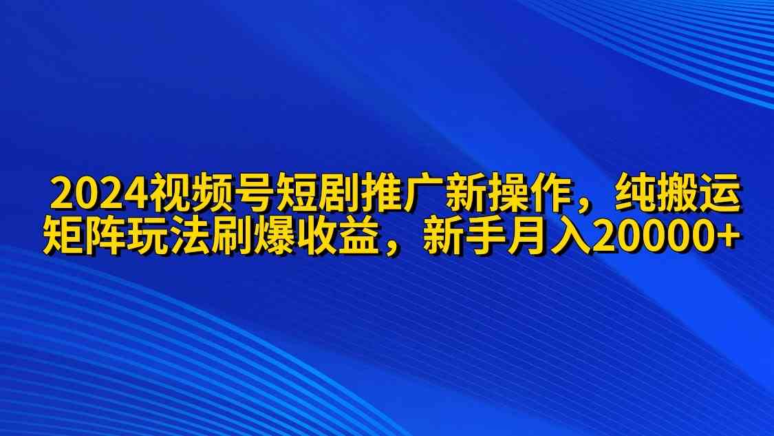 （9916期）2024视频号短剧推广新操作 纯搬运+矩阵连爆打法刷爆流量分成 小白月入20000-生财有道