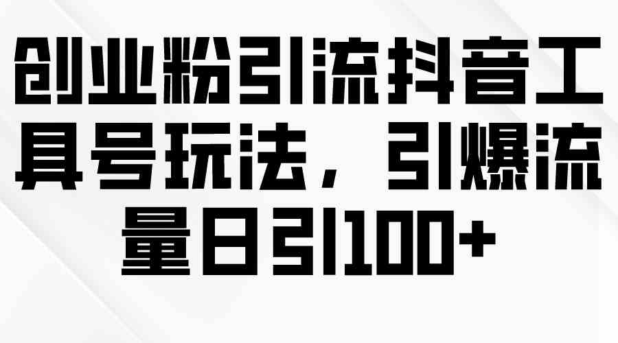 （9917期）创业粉引流抖音工具号玩法，引爆流量日引100+-生财有道