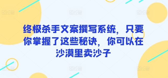 终极杀手文案撰写系统，只要你掌握了这些秘诀，你可以在沙漠里卖沙子-生财有道