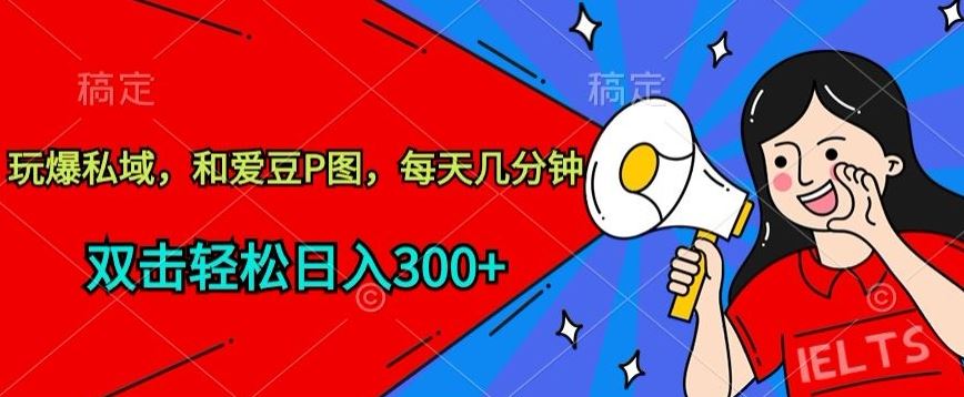 玩爆私域，和爱豆P图，每天几分钟 轻松日入300+【揭秘】-生财有道