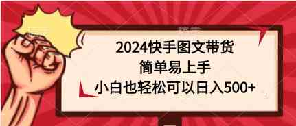 （9958期）2024快手图文带货，简单易上手，小白也轻松可以日入500+-生财有道
