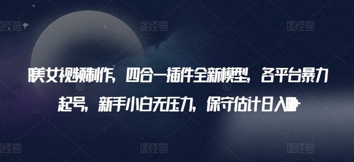 AI美女视频制作，四合一插件全新模型，各平台暴力起号，新手小白无压力，保守估计日入600+【揭秘】-生财有道