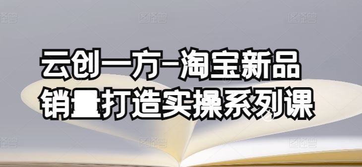 云创一方-淘宝新品销量打造实操系列课，基础销量打造(4课程)+补单渠道分析(4课程)-生财有道