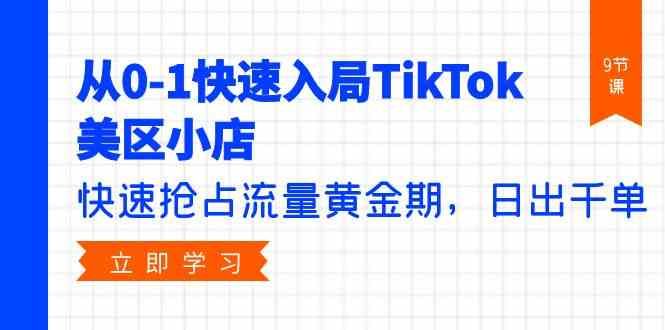（9963期）从0-1快速入局TikTok美区小店，快速抢占流量黄金期，日出千单（9节课）-生财有道