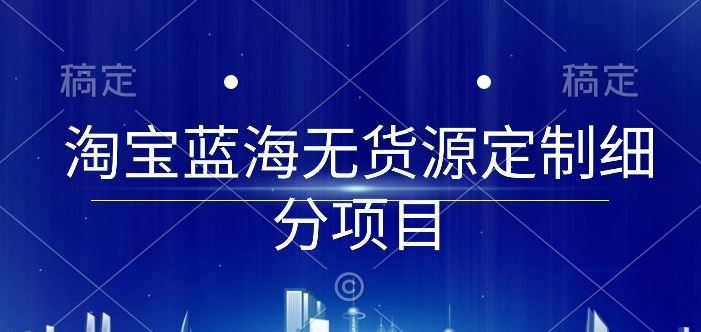 淘宝蓝海无货源定制细分项目，从0到起店实操全流程【揭秘】-生财有道