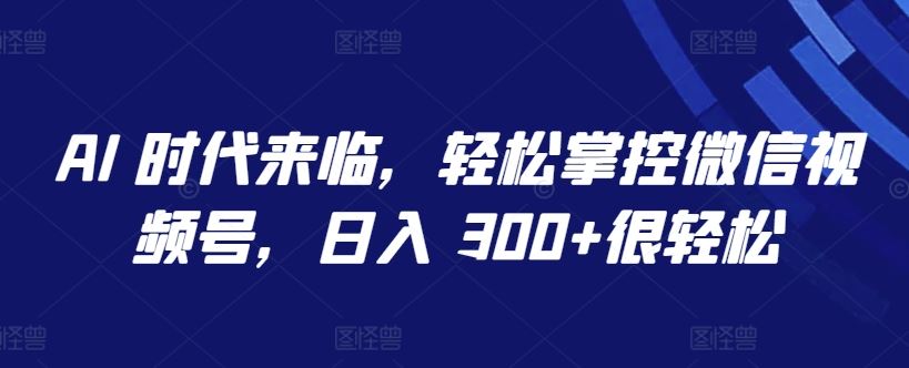 AI 时代来临，轻松掌控微信视频号，日入 300+很轻松【揭秘】-生财有道