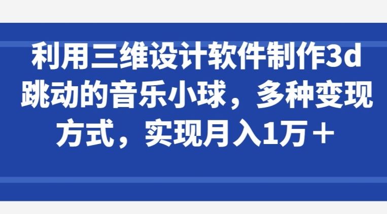 利用三维设计软件制作3d跳动的音乐小球，多种变现方式，实现月入1万+【揭秘】-生财有道