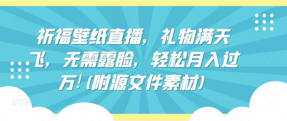 祈福壁纸直播，礼物满天飞，无需露脸，轻松月入过万!(附源文件素材)【揭秘】-生财有道