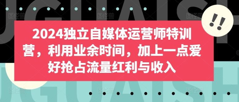 2024独立自媒体运营师特训营，利用业余时间，加上一点爱好抢占流量红利与收入-生财有道