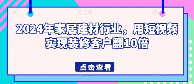 2024年家居建材行业，用短视频实现装修客户翻10倍-生财有道