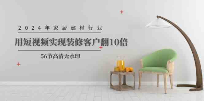 （9975期）2024年家居建材行业，用短视频实现装修客户翻10倍（56节高清无水印）-生财有道