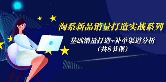 淘系新品销量打造实战系列，基础销量打造+补单渠道分析（共8节课）-生财有道