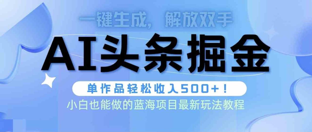 （9984期）头条AI掘金术最新玩法，全AI制作无需人工修稿，一键生成单篇文章收益500+-生财有道