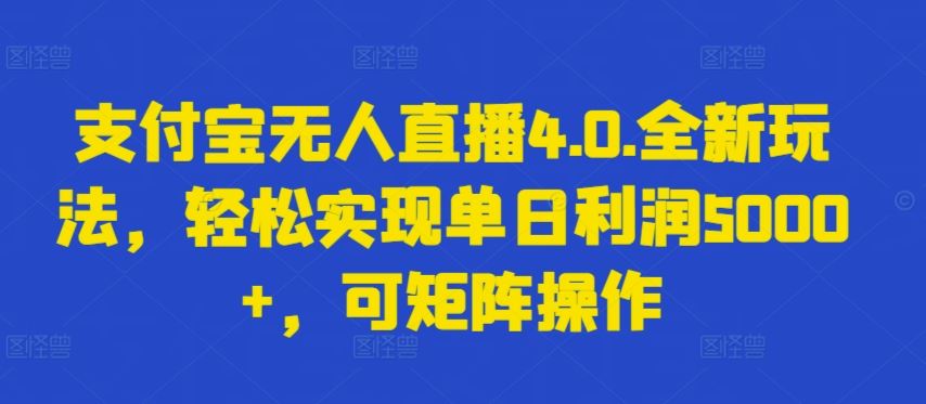 支付宝无人直播4.0.全新玩法，轻松实现单日利润5000+，可矩阵操作【揭秘】-生财有道