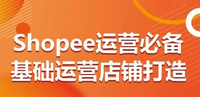 Shopee运营必备基础运营店铺打造，多层次的教你从0-1运营店铺-生财有道