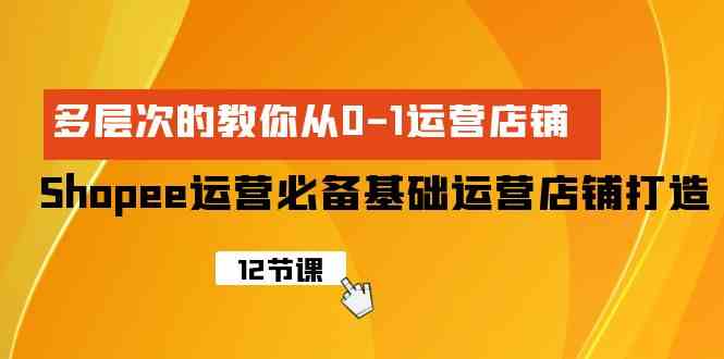 （9993期）Shopee-运营必备基础运营店铺打造，多层次的教你从0-1运营店铺-生财有道