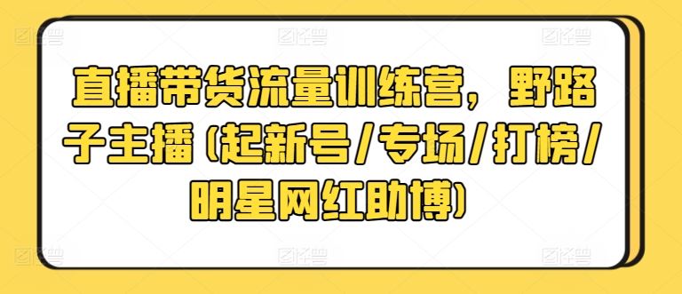 直播带货流量训练营，野路子主播(起新号/专场/打榜/明星网红助博)-生财有道
