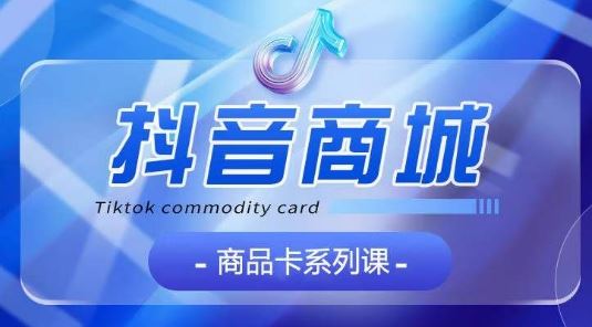 抖音商品卡系列课程，大模块【认知】【基础】【运营】【玩法】系统教学-生财有道