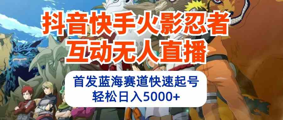 （10026期）抖音快手火影忍者互动无人直播 蓝海赛道快速起号 日入5000+教程+软件+素材-生财有道